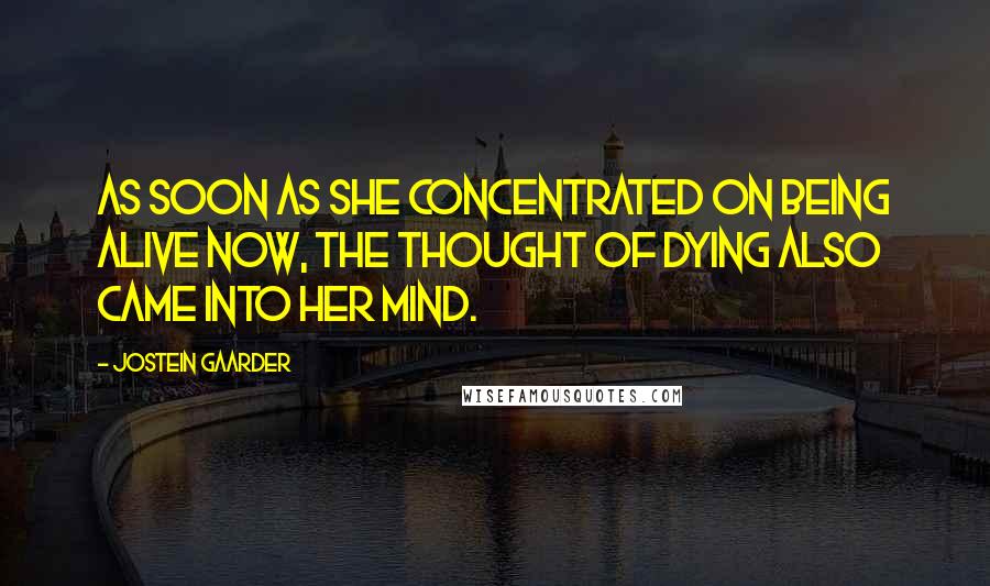 Jostein Gaarder Quotes: As soon as she concentrated on being alive now, the thought of dying also came into her mind.