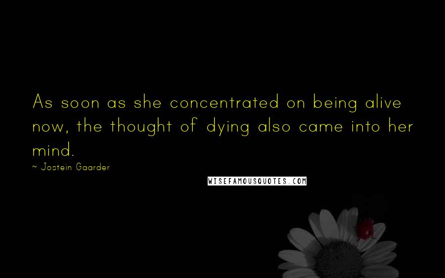 Jostein Gaarder Quotes: As soon as she concentrated on being alive now, the thought of dying also came into her mind.
