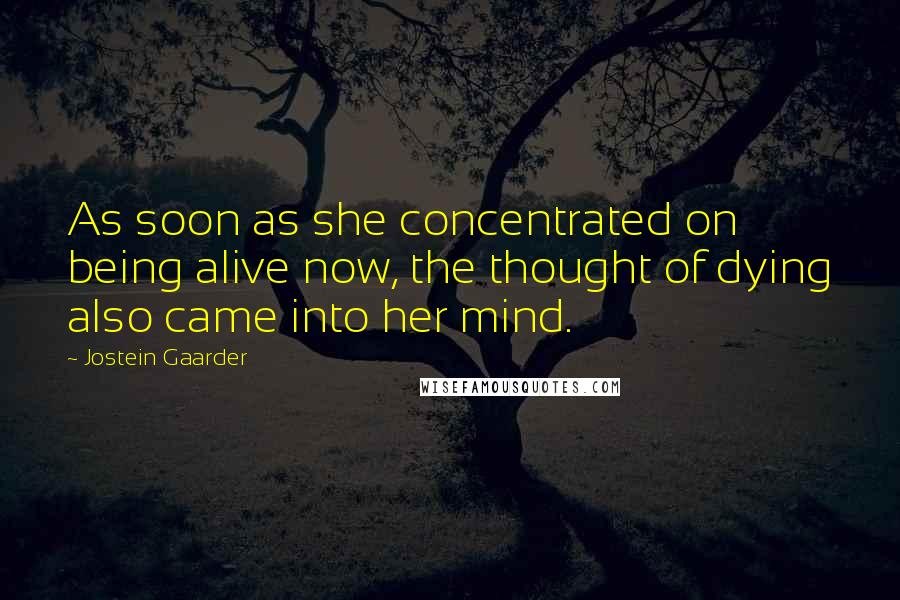 Jostein Gaarder Quotes: As soon as she concentrated on being alive now, the thought of dying also came into her mind.