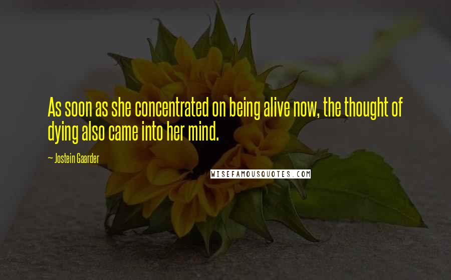 Jostein Gaarder Quotes: As soon as she concentrated on being alive now, the thought of dying also came into her mind.