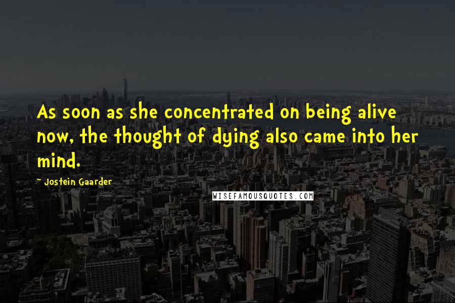 Jostein Gaarder Quotes: As soon as she concentrated on being alive now, the thought of dying also came into her mind.