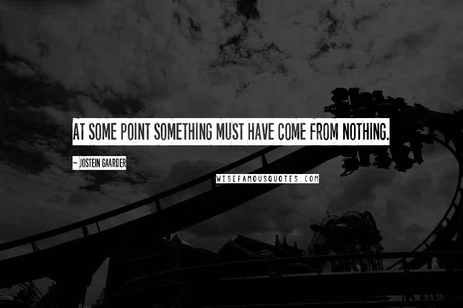 Jostein Gaarder Quotes: At some point something must have come from nothing.