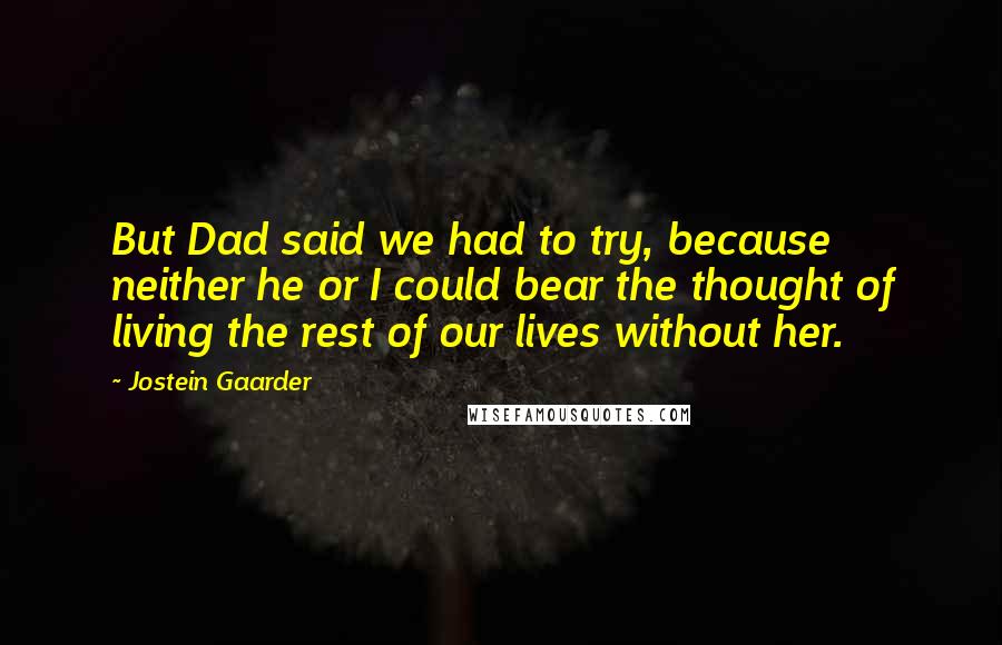 Jostein Gaarder Quotes: But Dad said we had to try, because neither he or I could bear the thought of living the rest of our lives without her.