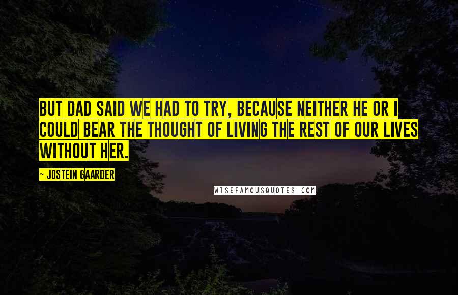 Jostein Gaarder Quotes: But Dad said we had to try, because neither he or I could bear the thought of living the rest of our lives without her.