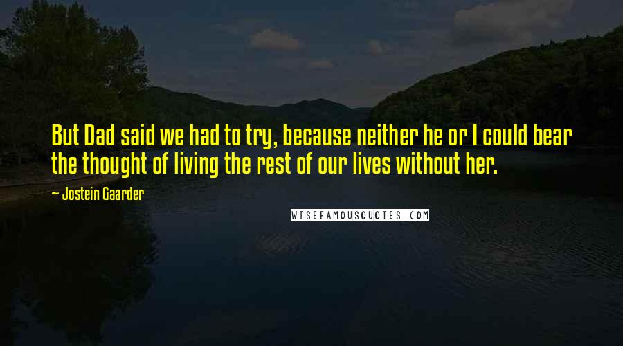 Jostein Gaarder Quotes: But Dad said we had to try, because neither he or I could bear the thought of living the rest of our lives without her.