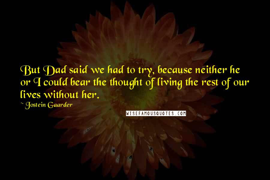 Jostein Gaarder Quotes: But Dad said we had to try, because neither he or I could bear the thought of living the rest of our lives without her.