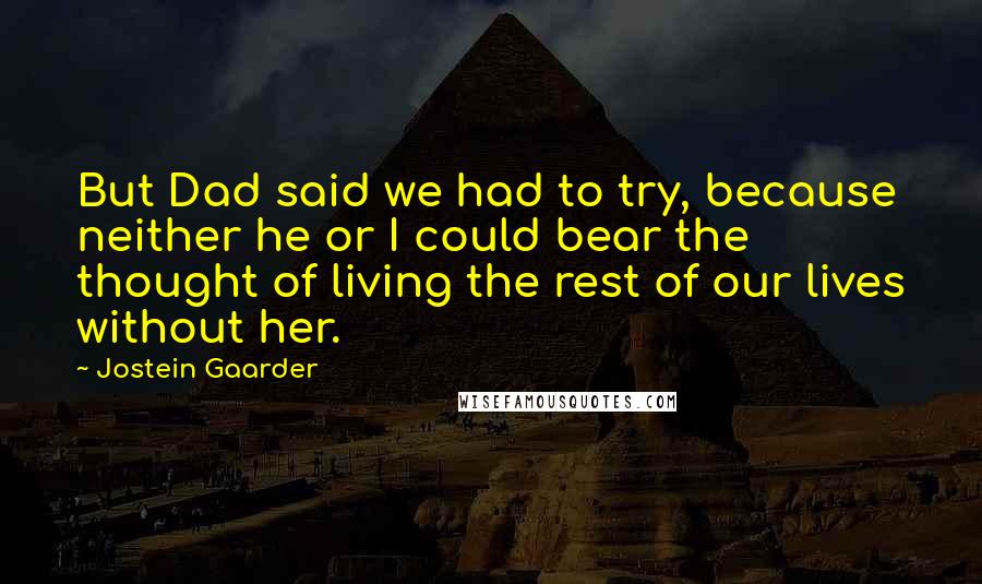 Jostein Gaarder Quotes: But Dad said we had to try, because neither he or I could bear the thought of living the rest of our lives without her.