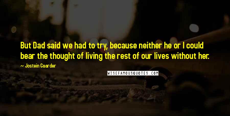 Jostein Gaarder Quotes: But Dad said we had to try, because neither he or I could bear the thought of living the rest of our lives without her.