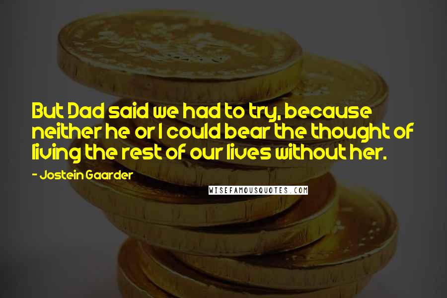 Jostein Gaarder Quotes: But Dad said we had to try, because neither he or I could bear the thought of living the rest of our lives without her.