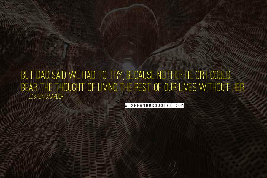 Jostein Gaarder Quotes: But Dad said we had to try, because neither he or I could bear the thought of living the rest of our lives without her.