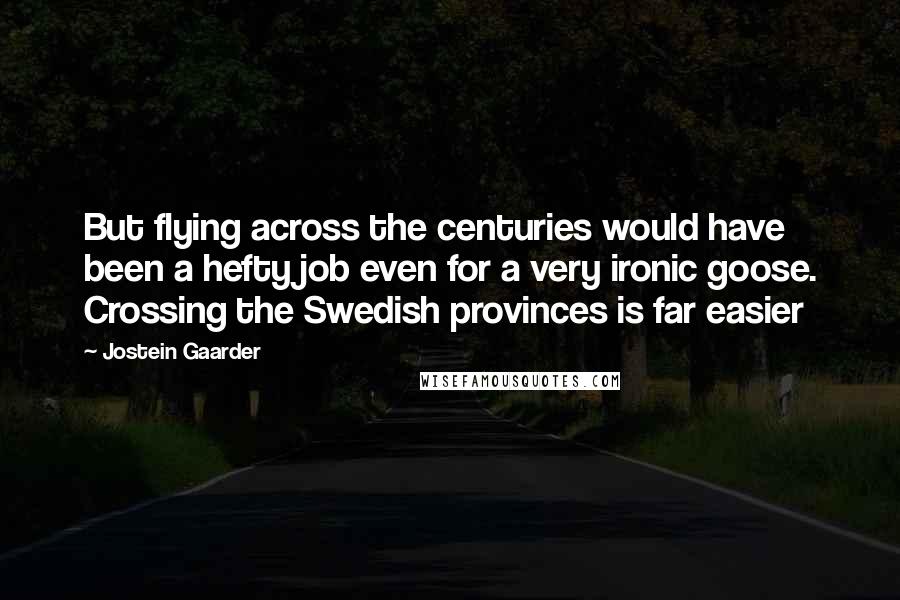 Jostein Gaarder Quotes: But flying across the centuries would have been a hefty job even for a very ironic goose. Crossing the Swedish provinces is far easier