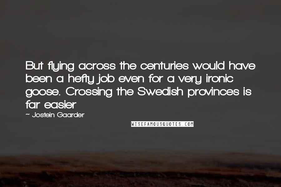 Jostein Gaarder Quotes: But flying across the centuries would have been a hefty job even for a very ironic goose. Crossing the Swedish provinces is far easier