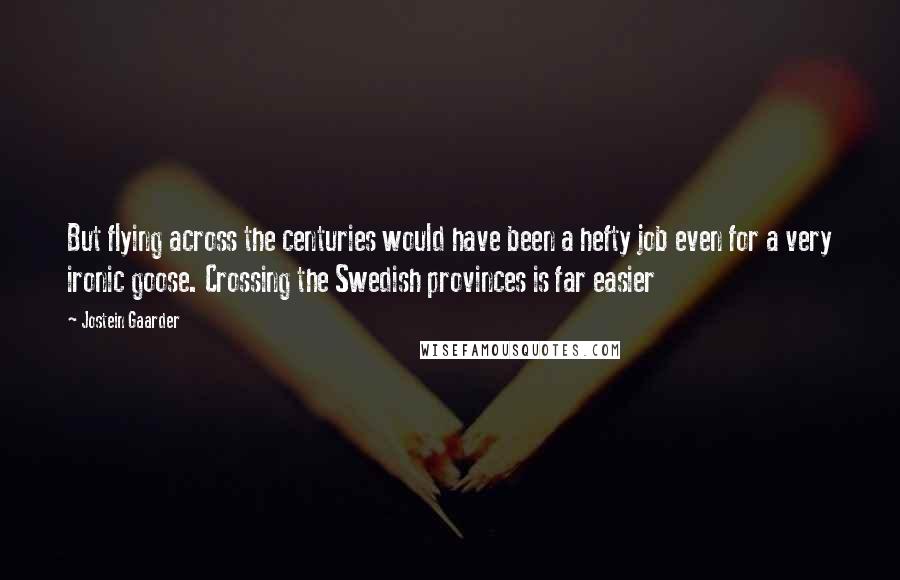 Jostein Gaarder Quotes: But flying across the centuries would have been a hefty job even for a very ironic goose. Crossing the Swedish provinces is far easier
