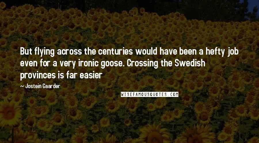 Jostein Gaarder Quotes: But flying across the centuries would have been a hefty job even for a very ironic goose. Crossing the Swedish provinces is far easier