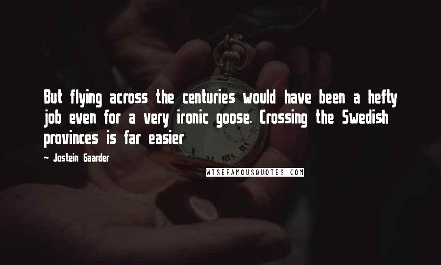 Jostein Gaarder Quotes: But flying across the centuries would have been a hefty job even for a very ironic goose. Crossing the Swedish provinces is far easier