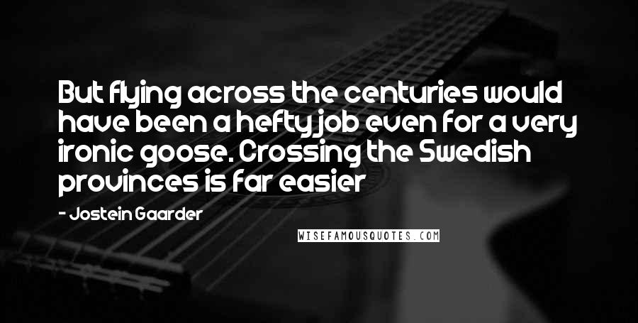 Jostein Gaarder Quotes: But flying across the centuries would have been a hefty job even for a very ironic goose. Crossing the Swedish provinces is far easier
