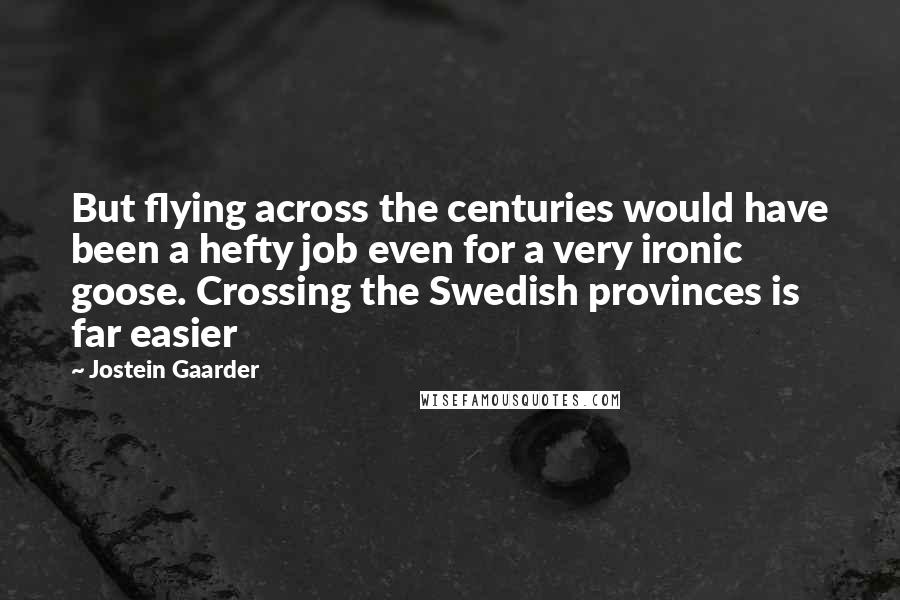 Jostein Gaarder Quotes: But flying across the centuries would have been a hefty job even for a very ironic goose. Crossing the Swedish provinces is far easier