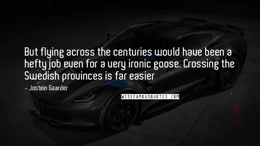 Jostein Gaarder Quotes: But flying across the centuries would have been a hefty job even for a very ironic goose. Crossing the Swedish provinces is far easier