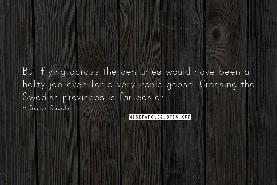 Jostein Gaarder Quotes: But flying across the centuries would have been a hefty job even for a very ironic goose. Crossing the Swedish provinces is far easier