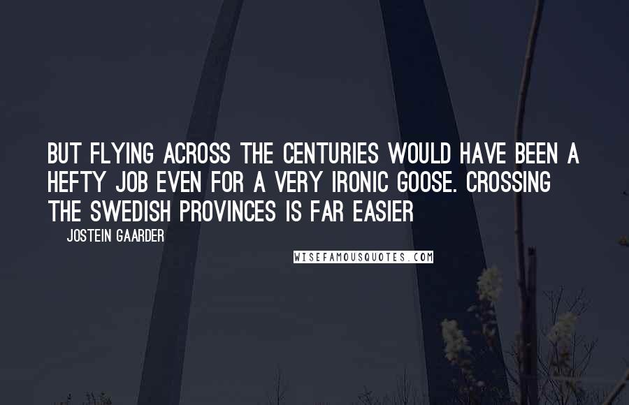 Jostein Gaarder Quotes: But flying across the centuries would have been a hefty job even for a very ironic goose. Crossing the Swedish provinces is far easier