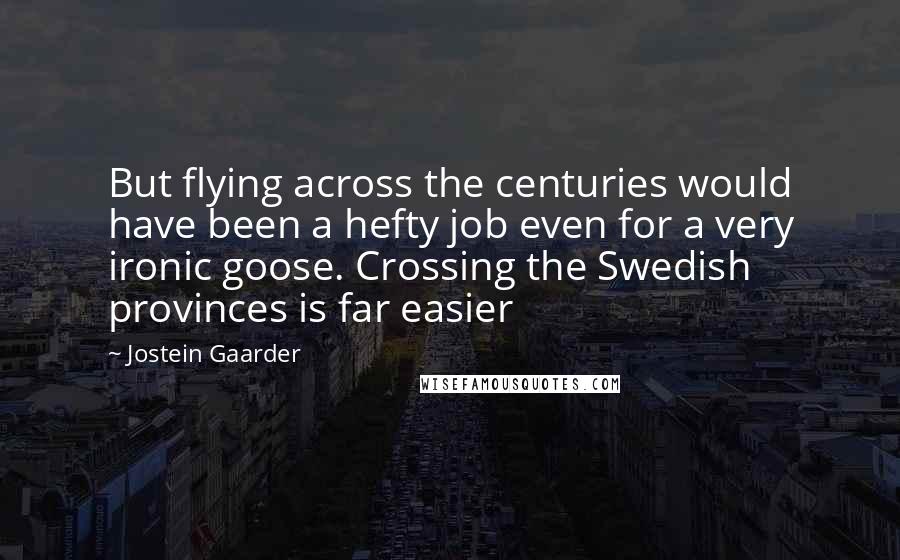 Jostein Gaarder Quotes: But flying across the centuries would have been a hefty job even for a very ironic goose. Crossing the Swedish provinces is far easier