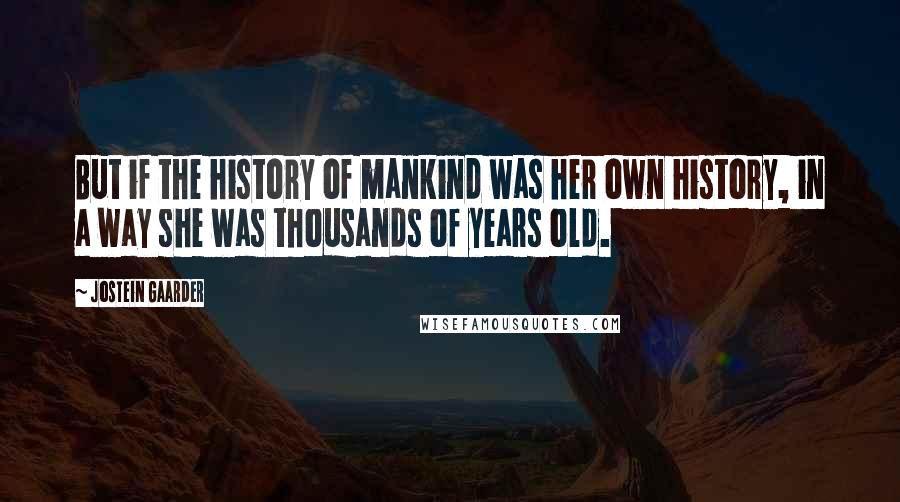 Jostein Gaarder Quotes: But if the history of mankind was her own history, in a way she was thousands of years old.
