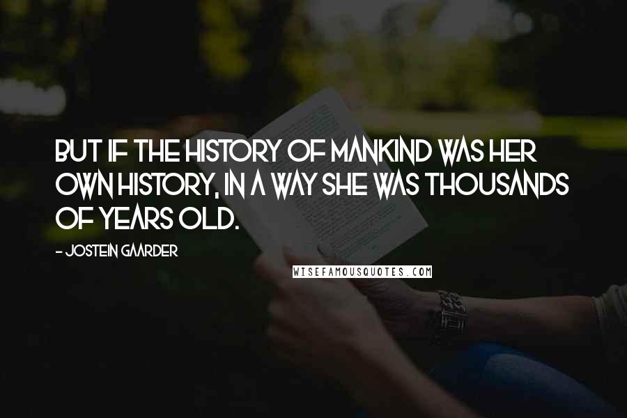 Jostein Gaarder Quotes: But if the history of mankind was her own history, in a way she was thousands of years old.