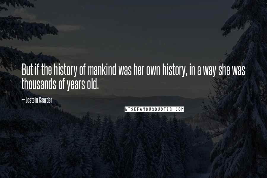 Jostein Gaarder Quotes: But if the history of mankind was her own history, in a way she was thousands of years old.