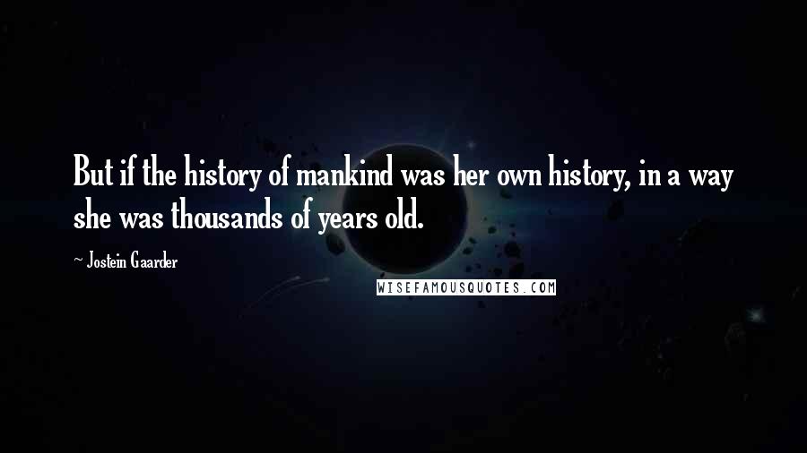 Jostein Gaarder Quotes: But if the history of mankind was her own history, in a way she was thousands of years old.