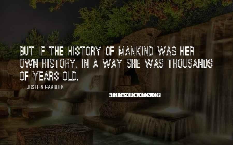 Jostein Gaarder Quotes: But if the history of mankind was her own history, in a way she was thousands of years old.