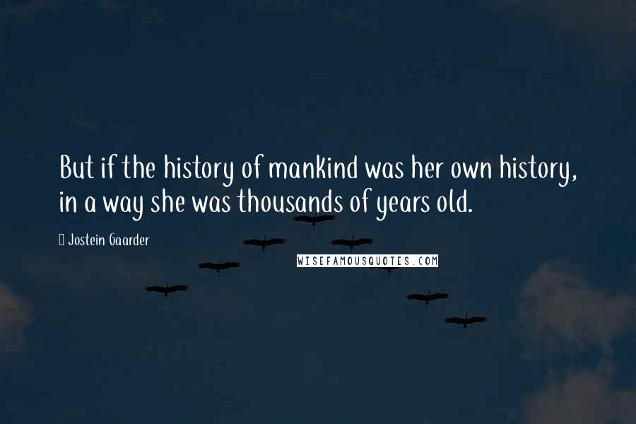 Jostein Gaarder Quotes: But if the history of mankind was her own history, in a way she was thousands of years old.