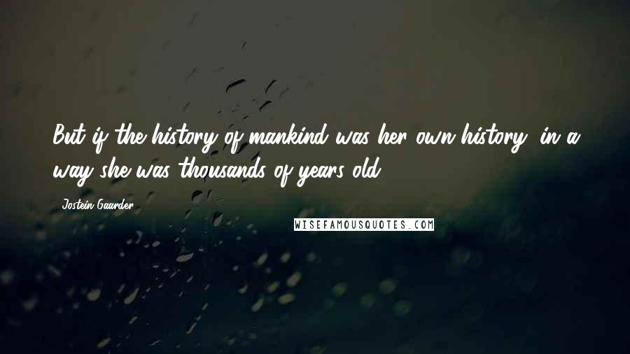 Jostein Gaarder Quotes: But if the history of mankind was her own history, in a way she was thousands of years old.