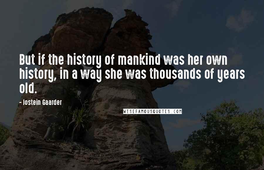 Jostein Gaarder Quotes: But if the history of mankind was her own history, in a way she was thousands of years old.