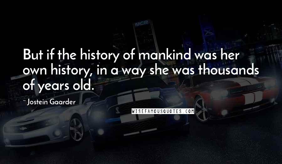 Jostein Gaarder Quotes: But if the history of mankind was her own history, in a way she was thousands of years old.