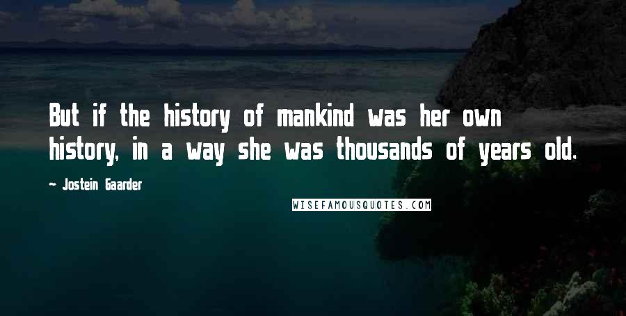 Jostein Gaarder Quotes: But if the history of mankind was her own history, in a way she was thousands of years old.