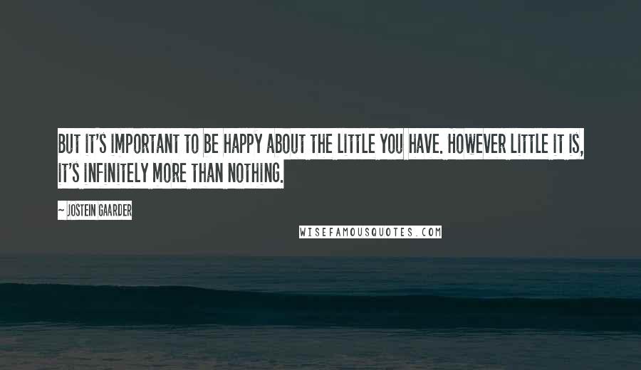 Jostein Gaarder Quotes: But it's important to be happy about the little you have. However little it is, it's infinitely more than nothing.