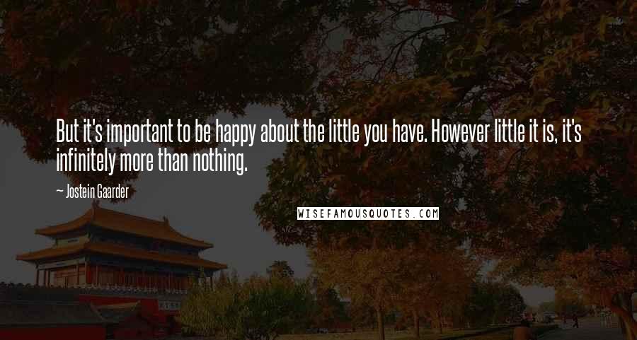 Jostein Gaarder Quotes: But it's important to be happy about the little you have. However little it is, it's infinitely more than nothing.