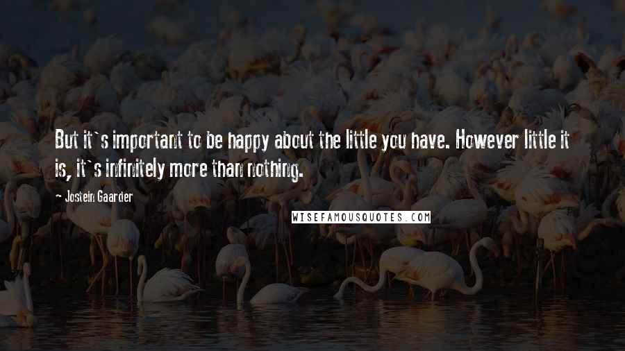 Jostein Gaarder Quotes: But it's important to be happy about the little you have. However little it is, it's infinitely more than nothing.