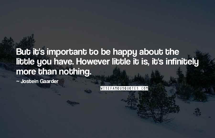 Jostein Gaarder Quotes: But it's important to be happy about the little you have. However little it is, it's infinitely more than nothing.