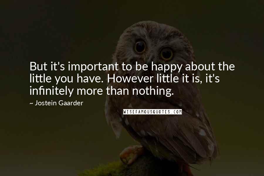 Jostein Gaarder Quotes: But it's important to be happy about the little you have. However little it is, it's infinitely more than nothing.