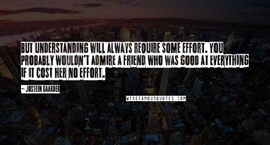 Jostein Gaarder Quotes: But understanding will always require some effort. You probably wouldn't admire a friend who was good at everything if it cost her no effort.