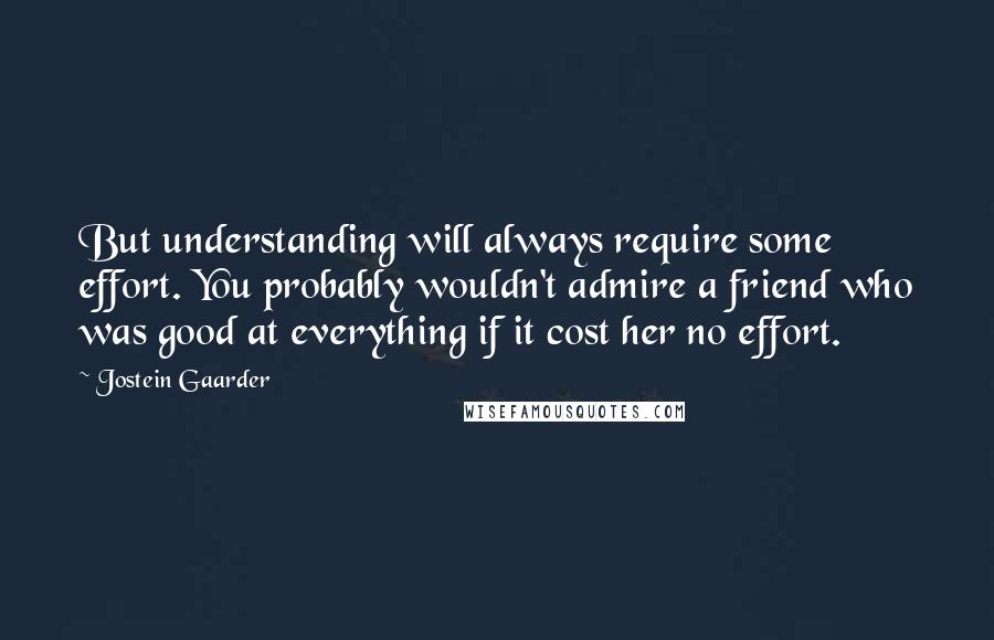 Jostein Gaarder Quotes: But understanding will always require some effort. You probably wouldn't admire a friend who was good at everything if it cost her no effort.