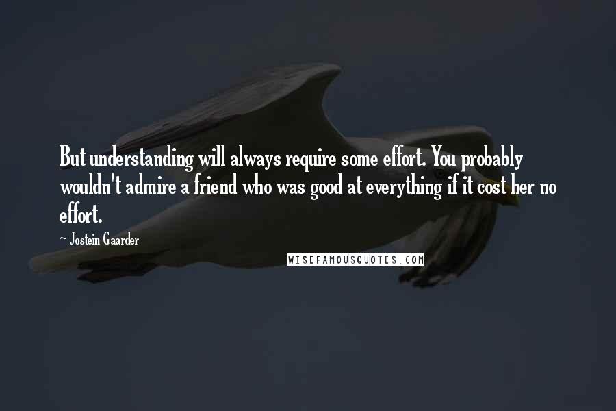 Jostein Gaarder Quotes: But understanding will always require some effort. You probably wouldn't admire a friend who was good at everything if it cost her no effort.