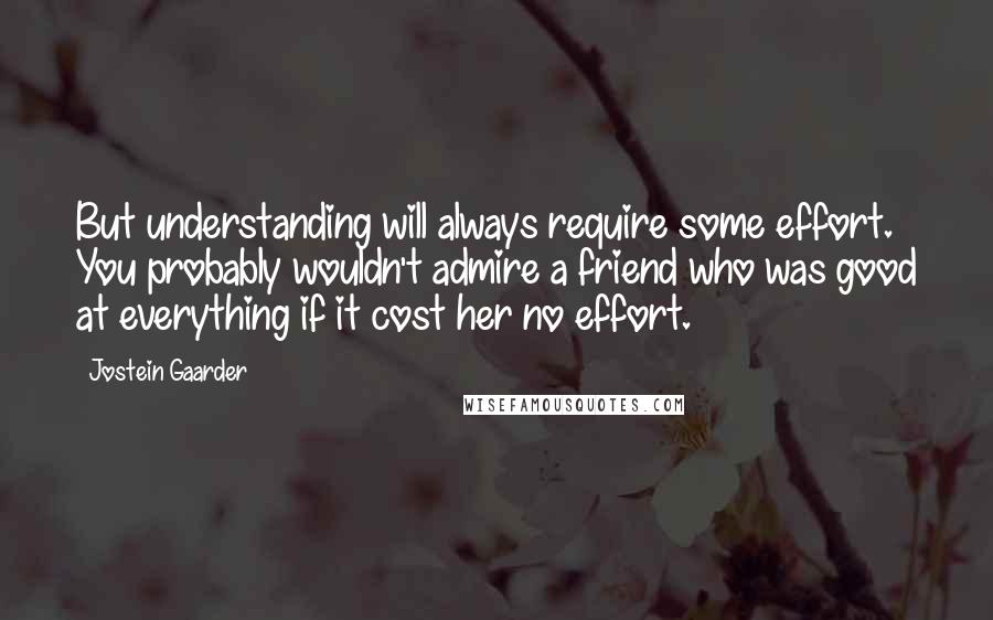 Jostein Gaarder Quotes: But understanding will always require some effort. You probably wouldn't admire a friend who was good at everything if it cost her no effort.