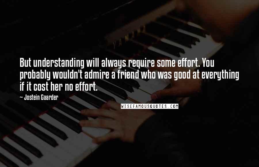 Jostein Gaarder Quotes: But understanding will always require some effort. You probably wouldn't admire a friend who was good at everything if it cost her no effort.