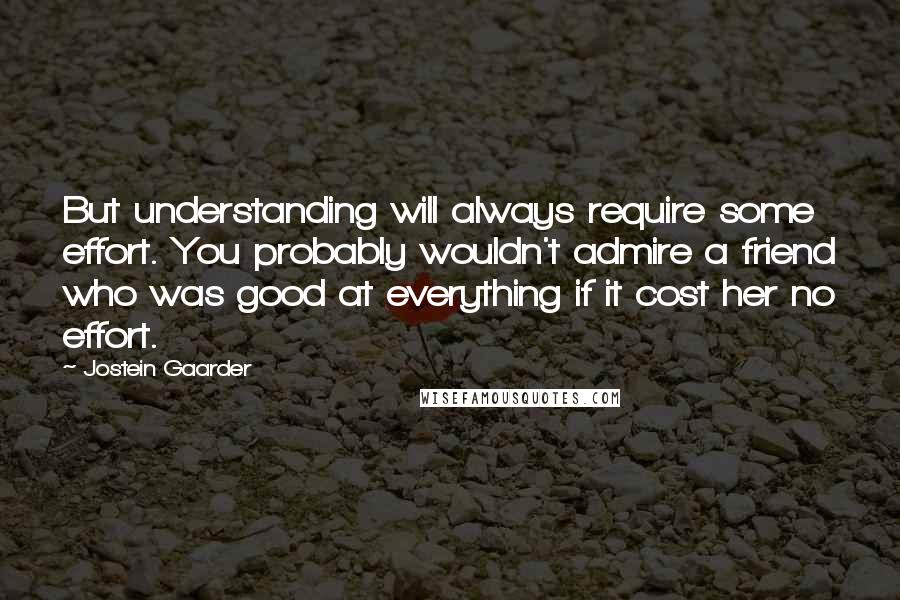 Jostein Gaarder Quotes: But understanding will always require some effort. You probably wouldn't admire a friend who was good at everything if it cost her no effort.