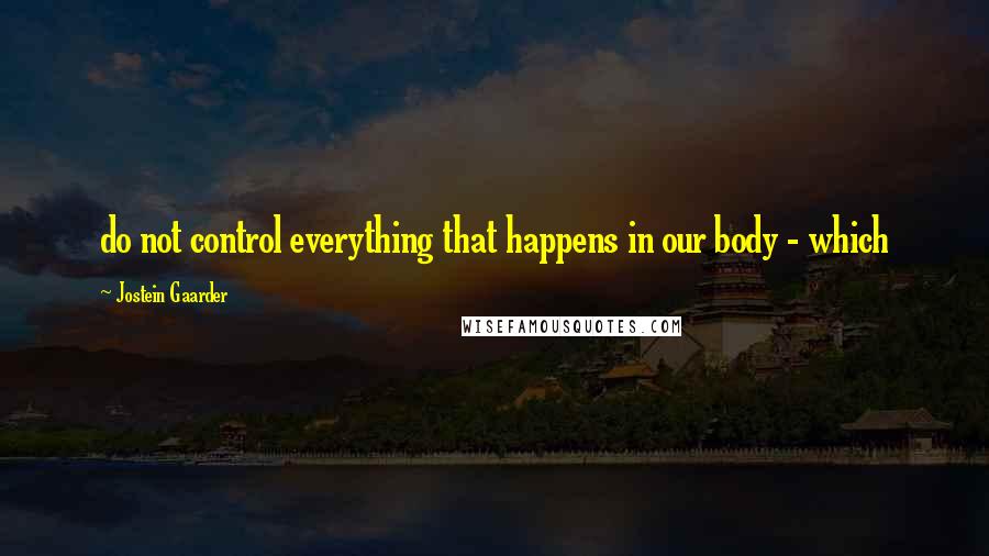 Jostein Gaarder Quotes: do not control everything that happens in our body - which