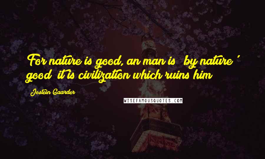 Jostein Gaarder Quotes: For nature is good, an man is 'by nature' good; it is civilization which ruins him