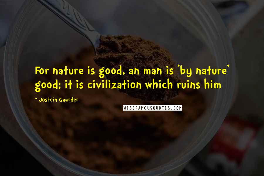 Jostein Gaarder Quotes: For nature is good, an man is 'by nature' good; it is civilization which ruins him