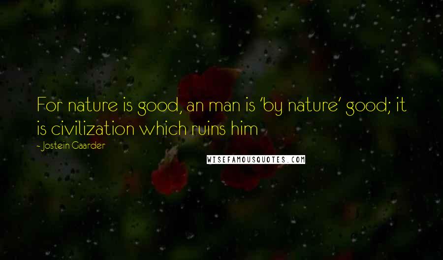 Jostein Gaarder Quotes: For nature is good, an man is 'by nature' good; it is civilization which ruins him